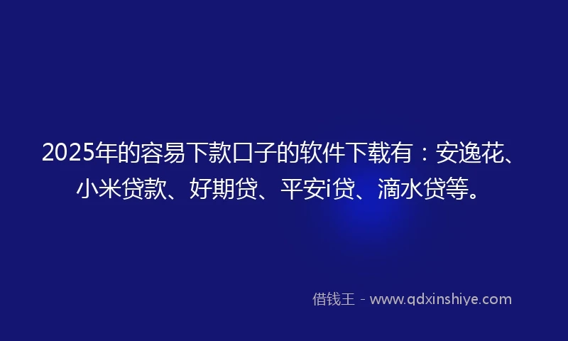 2025年的容易下款口子的软件下载有：安逸花、小米贷款、好期贷、平安i贷、滴水贷等。