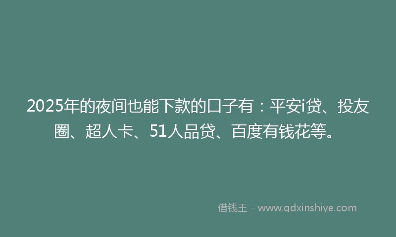 2025年的夜间也能下款的口子有：平安i贷、投友圈、超人卡、51人品贷、百度有钱花等。