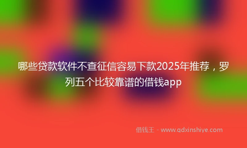 哪些贷款软件不查征信容易下款2025年推荐，罗列五个比较靠谱的借钱app