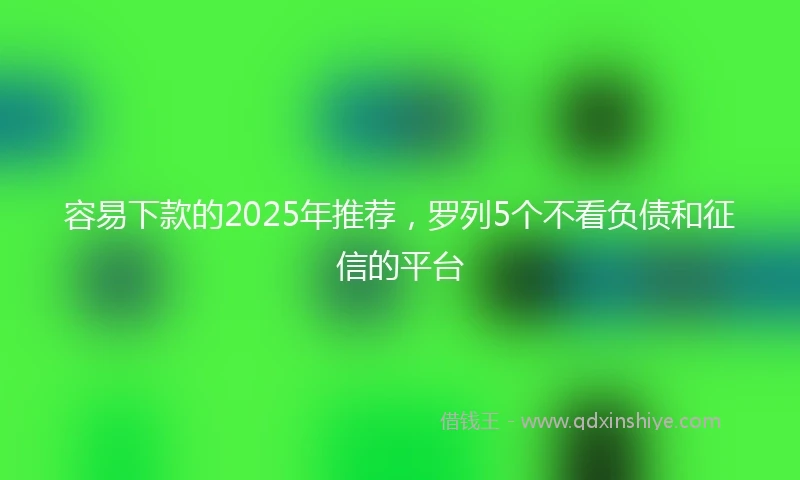 容易下款的2025年推荐，罗列5个不看负债和征信的平台