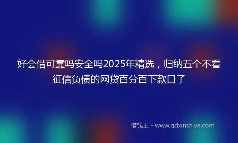 好会借可靠吗安全吗2025年精选，归纳五个不看征信负债的网贷百分百下款口子