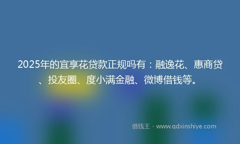 2025年的宜享花贷款正规吗有：融逸花、惠商贷、投友圈、度小满金融、微博借钱等。
