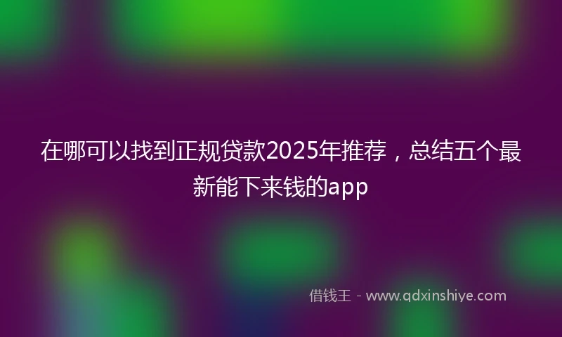 在哪可以找到正规贷款2025年推荐，总结五个最新能下来钱的app