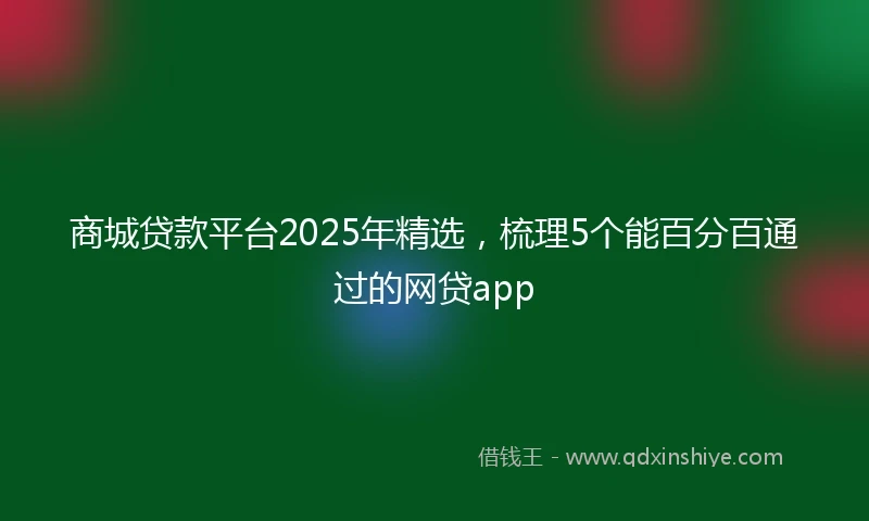 商城贷款平台2025年精选，梳理5个能百分百通过的网贷app