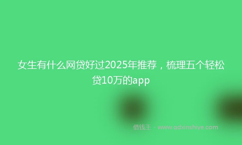 女生有什么网贷好过2025年推荐,梳理五个轻松贷10万的app