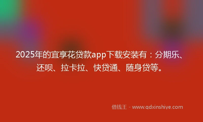 2025年的宜享花贷款app下载安装有：分期乐、还呗、拉卡拉、快贷通、随身贷等。