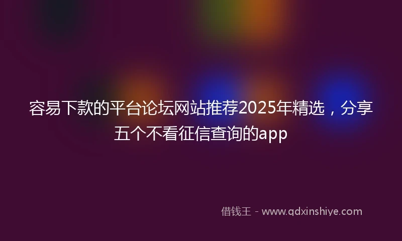 容易下款的平台论坛网站推荐2025年精选，分享五个不看征信查询的app