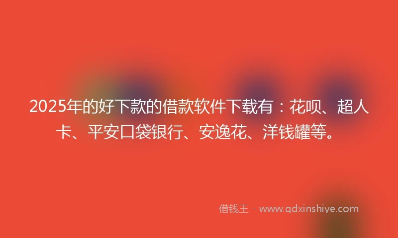 2025年的好下款的借款软件下载有：花呗、超人卡、平安口袋银行、安逸花、洋钱罐等。