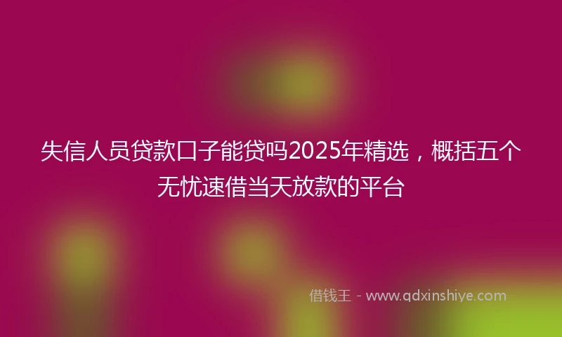 失信人员贷款口子能贷吗2025年精选，概括五个无忧速借当天放款的平台