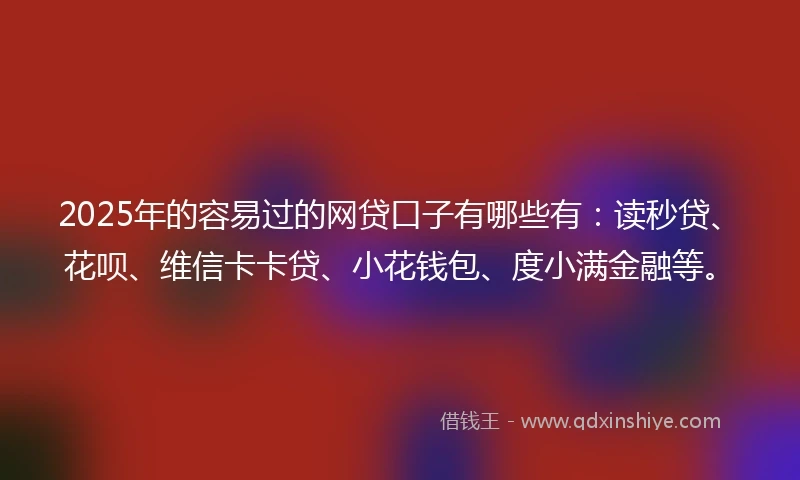 2025年的容易过的网贷口子有哪些有：读秒贷、花呗、维信卡卡贷、小花钱包、度小满金融等。