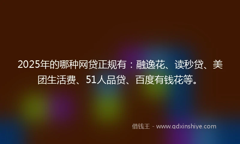 2025年的哪种网贷正规有：融逸花、读秒贷、美团生活费、51人品贷、百度有钱花等。