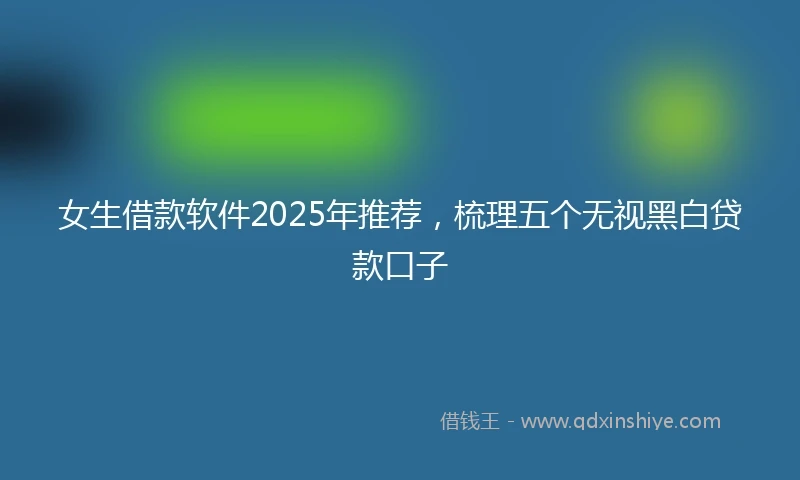 女生借款软件2025年推荐，梳理五个无视黑白贷款口子