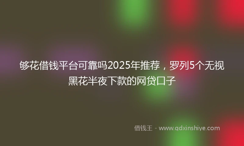 够花借钱平台可靠吗2025年推荐，罗列5个无视黑花半夜下款的网贷口子
