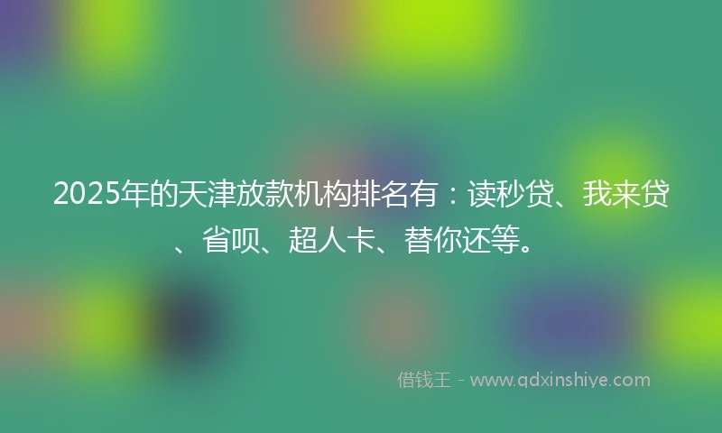 2025年的天津放款机构排名有：读秒贷、我来贷、省呗、超人卡、替你还等。