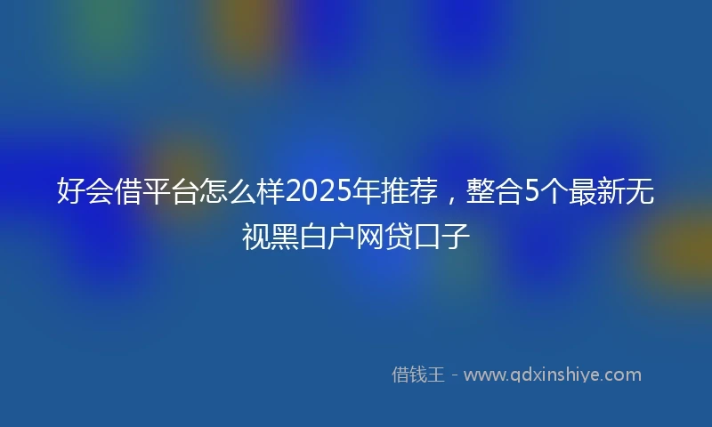 好会借平台怎么样2025年推荐，整合5个最新无视黑白户网贷口子