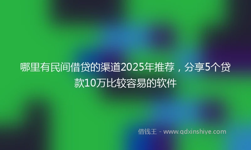 哪里有民间借贷的渠道2025年推荐，分享5个贷款10万比较容易的软件