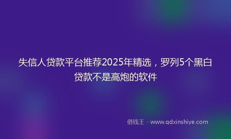 失信人贷款平台推荐2025年精选，罗列5个黑白贷款不是高炮的软件