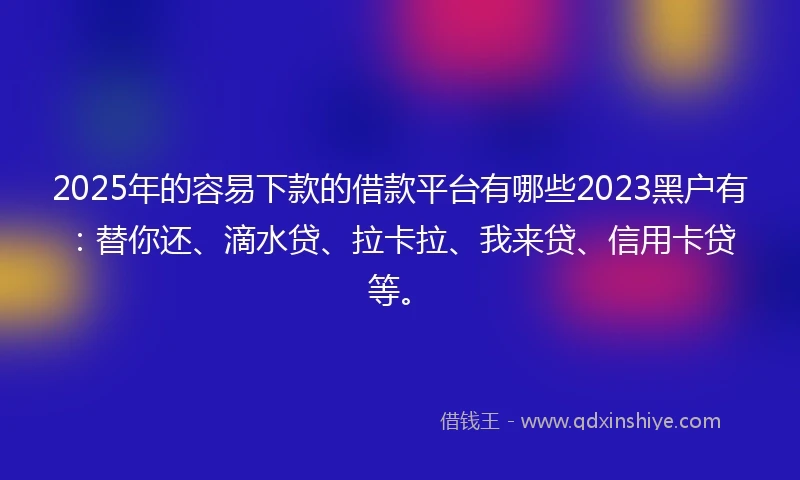 2025年的容易下款的借款平台有哪些2023黑户有：替你还、滴水贷、拉卡拉、我来贷、信用卡贷等。