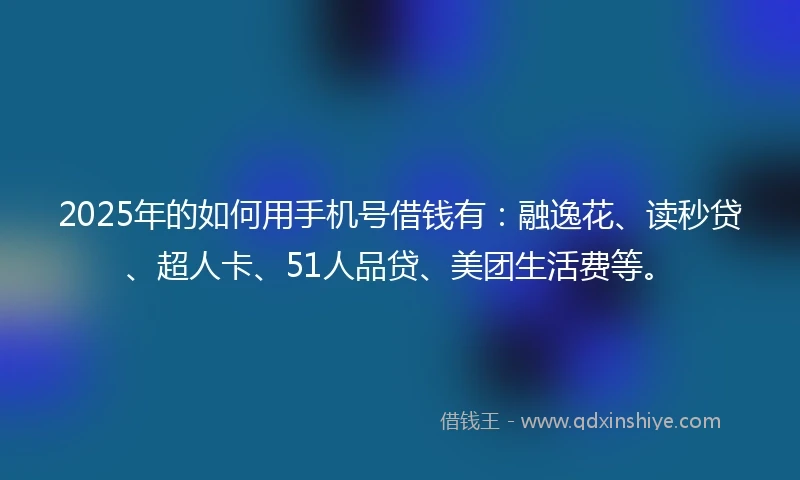 2025年的如何用手机号借钱有：融逸花、读秒贷、超人卡、51人品贷、美团生活费等。