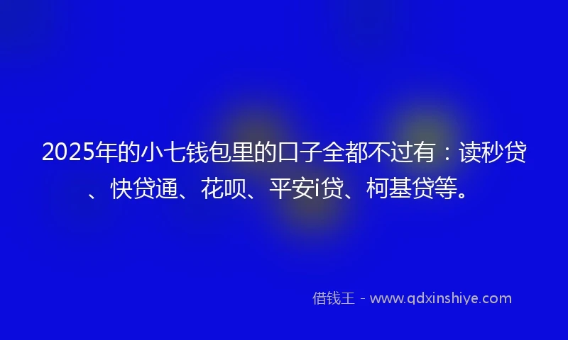 2025年的小七钱包里的口子全都不过有：读秒贷、快贷通、花呗、平安i贷、柯基贷等。