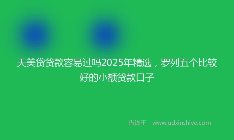 天美贷贷款容易过吗2025年精选，罗列五个比较好的小额贷款口子