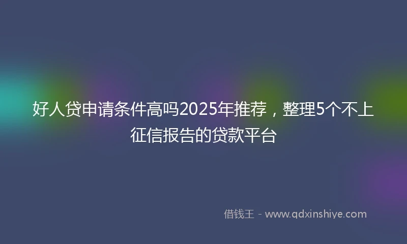 好人贷申请条件高吗2025年推荐，整理5个不上征信报告的贷款平台
