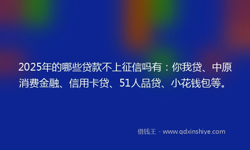 2025年的哪些贷款不上征信吗有：你我贷、中原消费金融、信用卡贷、51人品贷、小花钱包等。