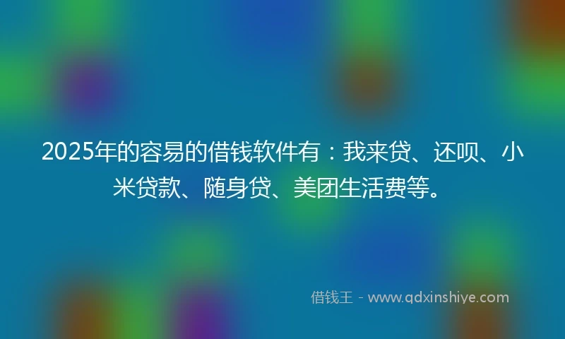 2025年的容易的借钱软件有：我来贷、还呗、小米贷款、随身贷、美团生活费等。