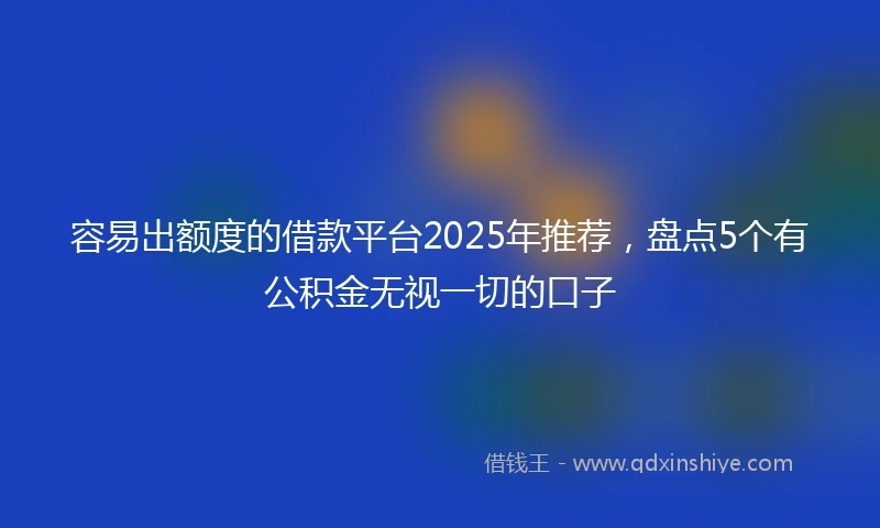 容易出额度的借款平台2025年推荐，盘点5个有公积金无视一切的口子
