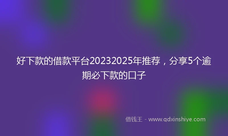 好下款的借款平台20232025年推荐，分享5个逾期必下款的口子