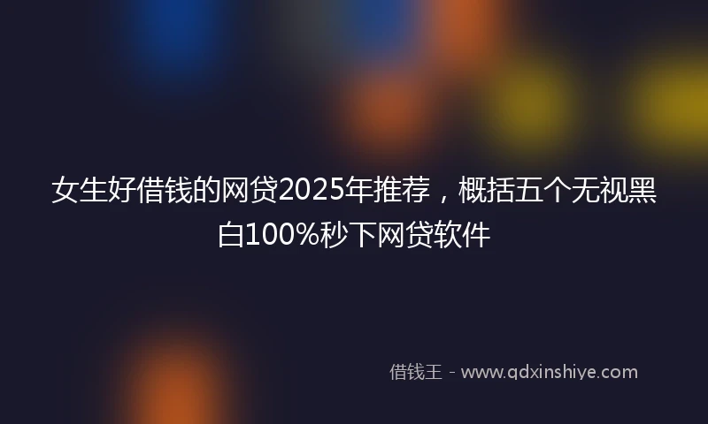 女生好借钱的网贷2025年推荐,概括五个无视黑白100%秒下网贷软件
