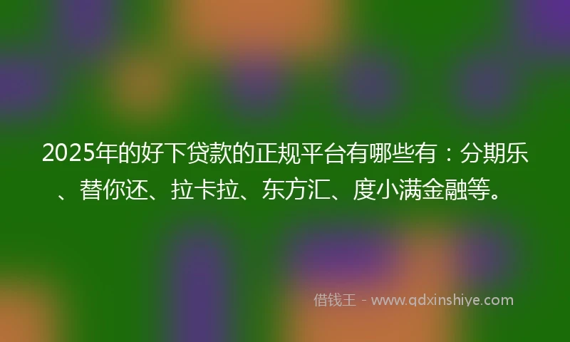 2025年的好下贷款的正规平台有哪些有：分期乐、替你还、拉卡拉、东方汇、度小满金融等。