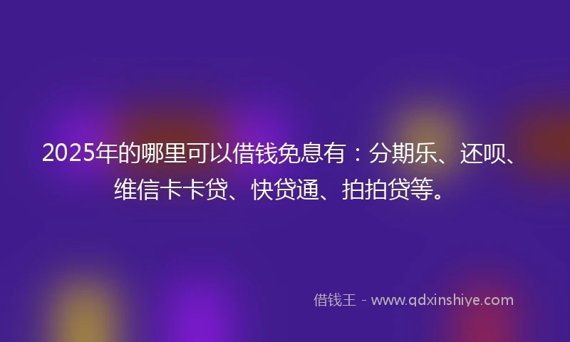 2025年的哪里可以借钱免息有：分期乐、还呗、维信卡卡贷、快贷通、拍拍贷等。