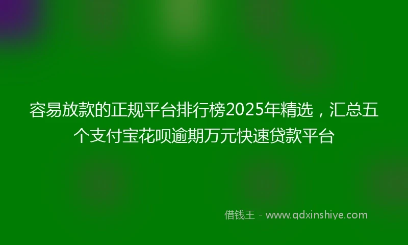 容易放款的正规平台排行榜2025年精选，汇总五个支付宝花呗逾期万元快速贷款平台