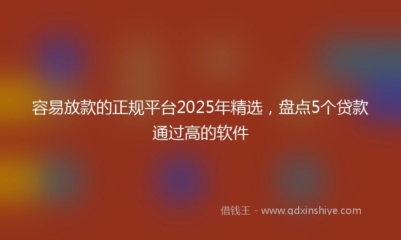 容易放款的正规平台2025年精选，盘点5个贷款通过高的软件