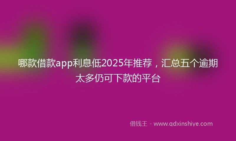 哪款借款app利息低2025年推荐，汇总五个逾期太多仍可下款的平台