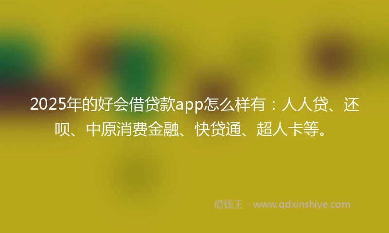 2025年的好会借贷款app怎么样有：人人贷、还呗、中原消费金融、快贷通、超人卡等。