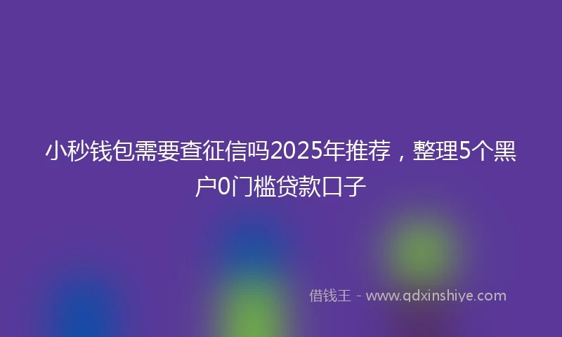 小秒钱包需要查征信吗2025年推荐，整理5个黑户0门槛贷款口子