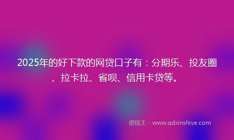 2025年的好下款的网贷口子有：分期乐、投友圈、拉卡拉、省呗、信用卡贷等。