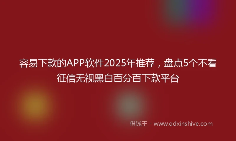 容易下款的APP软件2025年推荐，盘点5个不看征信无视黑白百分百下款平台