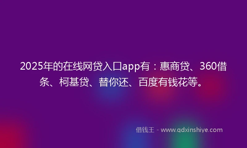 2025年的在线网贷入口app有：惠商贷、360借条、柯基贷、替你还、百度有钱花等。