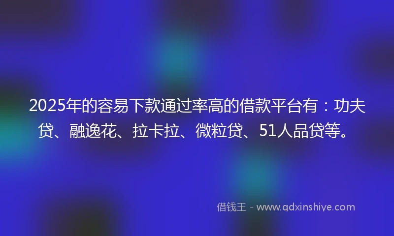 2025年的容易下款通过率高的借款平台有：功夫贷、融逸花、拉卡拉、微粒贷、51人品贷等。