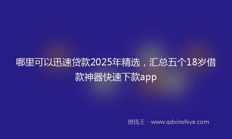 哪里可以迅速贷款2025年精选，汇总五个18岁借款神器快速下款app
