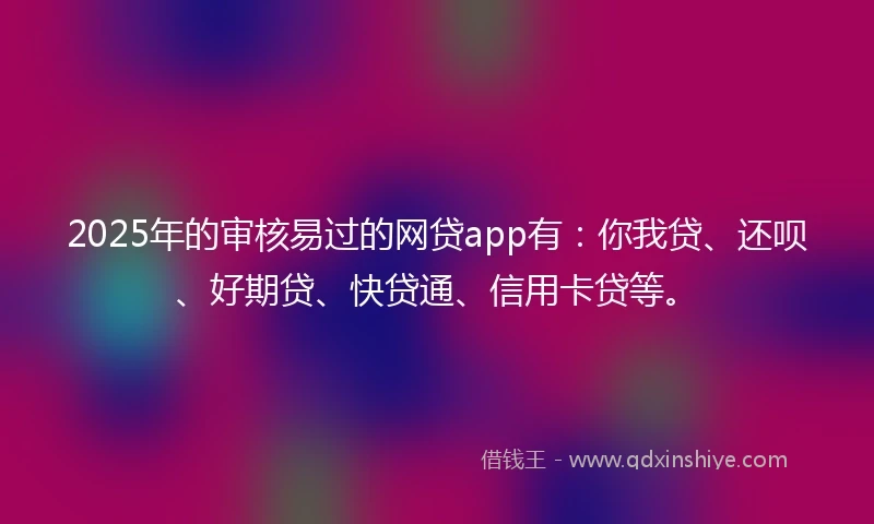 2025年的审核易过的网贷app有：你我贷、还呗、好期贷、快贷通、信用卡贷等。