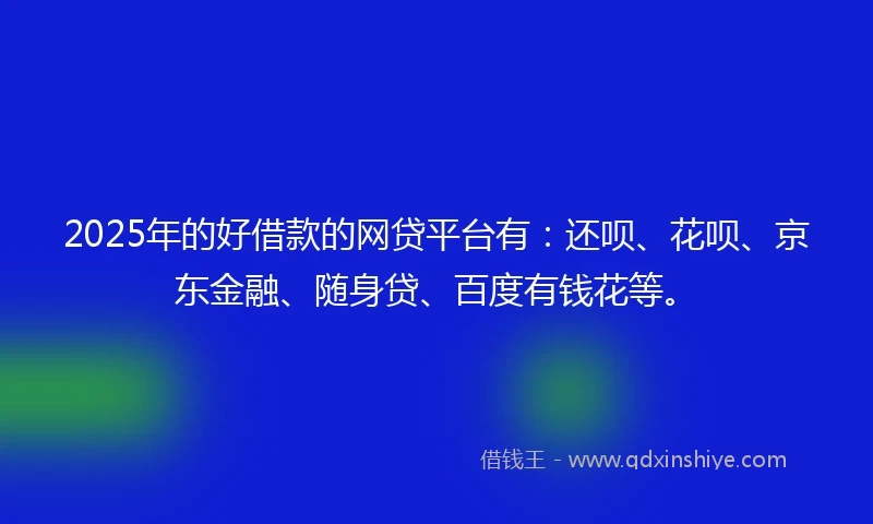 2025年的好借款的网贷平台有：还呗、花呗、京东金融、随身贷、百度有钱花等。