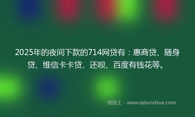 2025年的夜间下款的714网贷有：惠商贷、随身贷、维信卡卡贷、还呗、百度有钱花等。