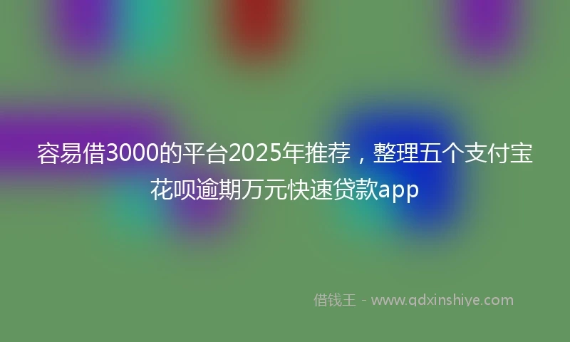 容易借3000的平台2025年推荐，整理五个支付宝花呗逾期万元快速贷款app