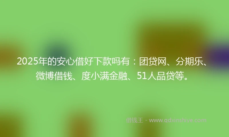 2025年的安心借好下款吗有：团贷网、分期乐、微博借钱、度小满金融、51人品贷等。