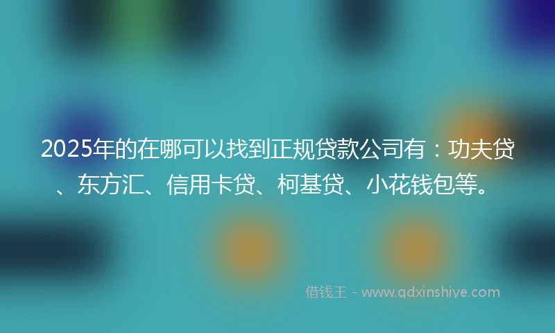 2025年的在哪可以找到正规贷款公司有：功夫贷、东方汇、信用卡贷、柯基贷、小花钱包等。