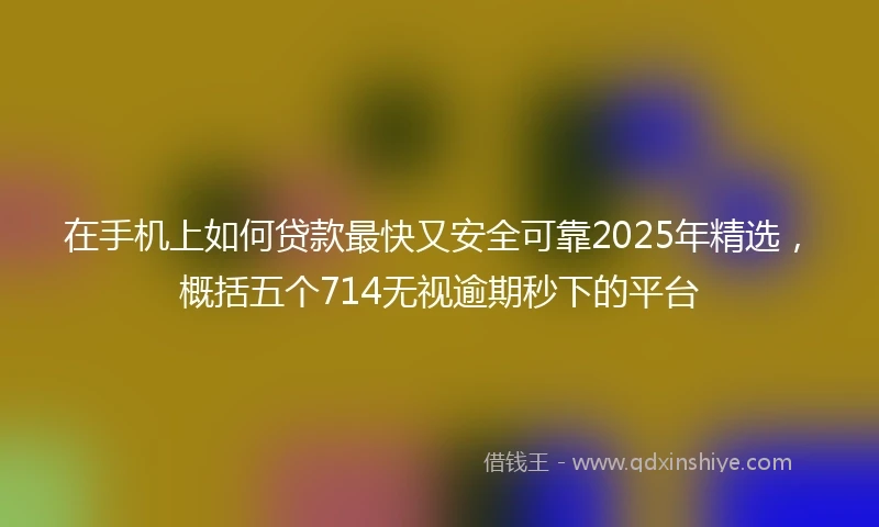 在手机上如何贷款最快又安全可靠2025年精选，概括五个714无视逾期秒下的平台